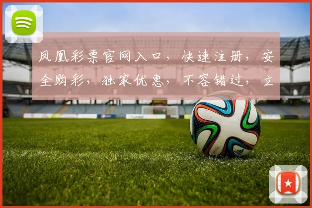 凤凰彩票官网入口，快速注册，安全购彩，独家优惠，不容错过，立即体验