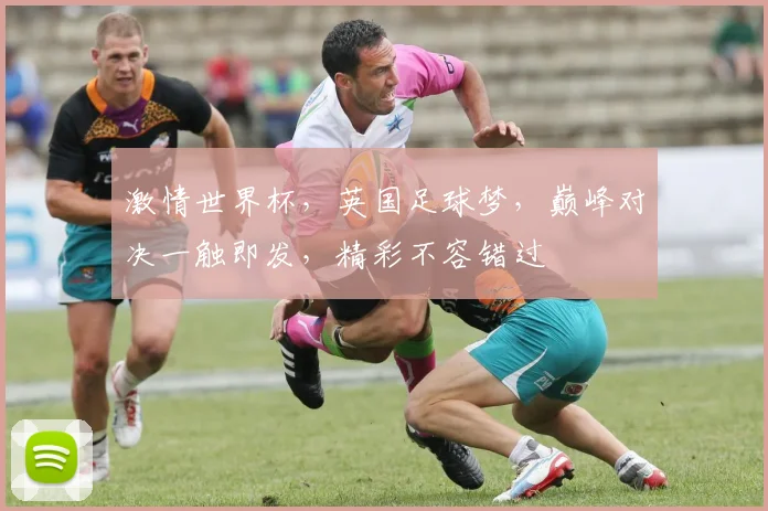 激情世界杯，英国足球梦，巅峰对决一触即发，精彩不容错过