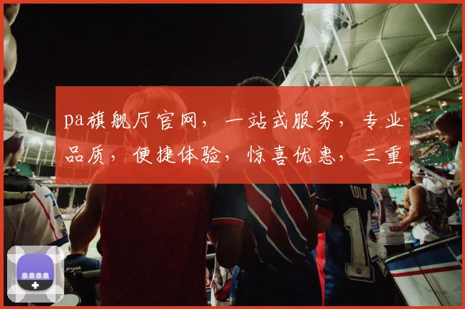 pa旗舰厅官网，一站式服务，专业品质，便捷体验，惊喜优惠，三重惊喜等你来