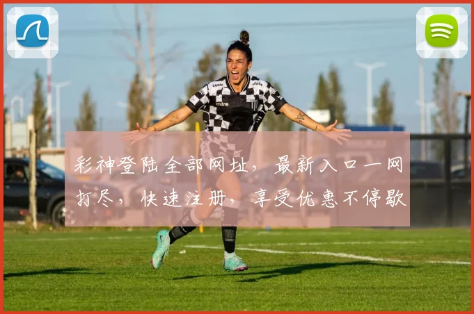 彩神登陆全部网址，最新入口一网打尽，快速注册，享受优惠不停歇，三网通，安全可靠