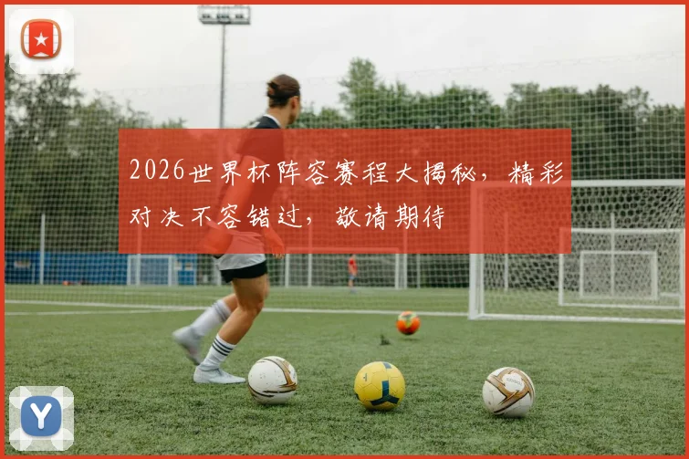 2026世界杯阵容赛程大揭秘，精彩对决不容错过，敬请期待