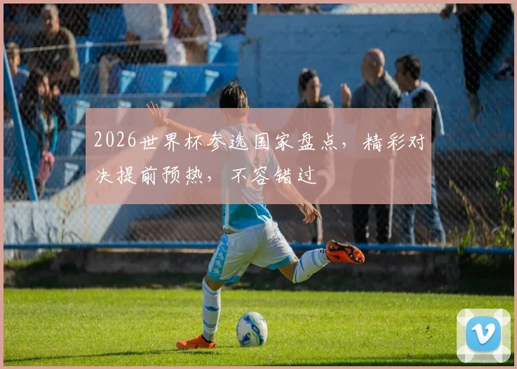 2026世界杯参选国家盘点，精彩对决提前预热，不容错过