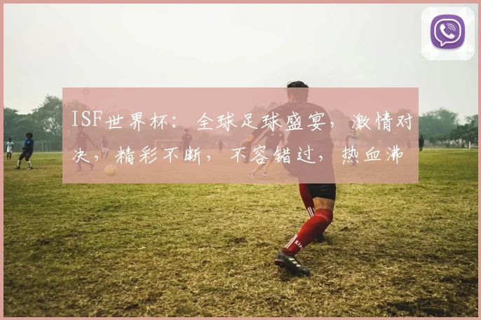 ISF世界杯：全球足球盛宴，激情对决，精彩不断，不容错过，热血沸腾