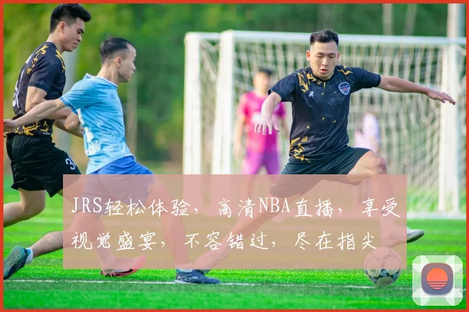 JRS轻松体验，高清NBA直播，享受视觉盛宴，不容错过，尽在指尖