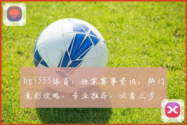 hg5555体育，独家赛事资讯，热门竞彩攻略，专业推荐，必看三步