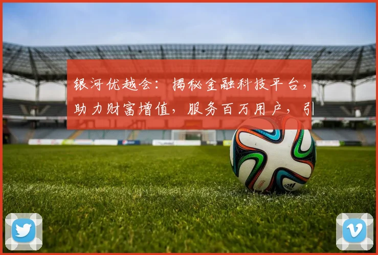 银河优越会：揭秘金融科技平台，助力财富增值，服务百万用户，引领行业发展。