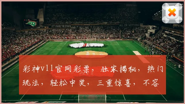 彩神vll官网彩票，独家揭秘，热门玩法，轻松中奖，三重惊喜，不容错过
