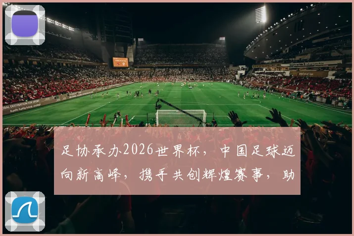 足协承办2026世界杯，中国足球迈向新高峰，携手共创辉煌赛事，助力国家荣耀