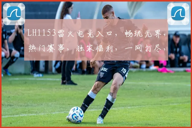 LH1153雷火电竞入口，畅玩无界，热门赛事，独家福利，一网打尽，尽在掌握
