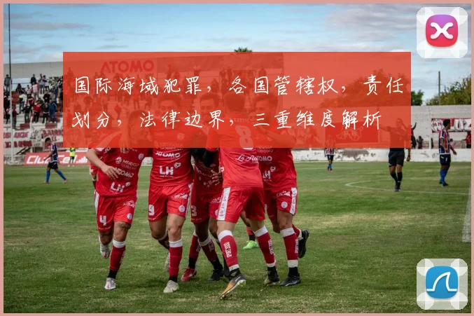 国际海域犯罪，各国管辖权，责任划分，法律边界，三重维度解析