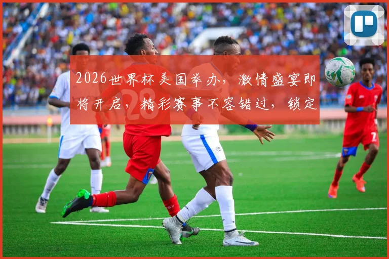 2026世界杯美国举办，激情盛宴即将开启，精彩赛事不容错过，锁定焦点