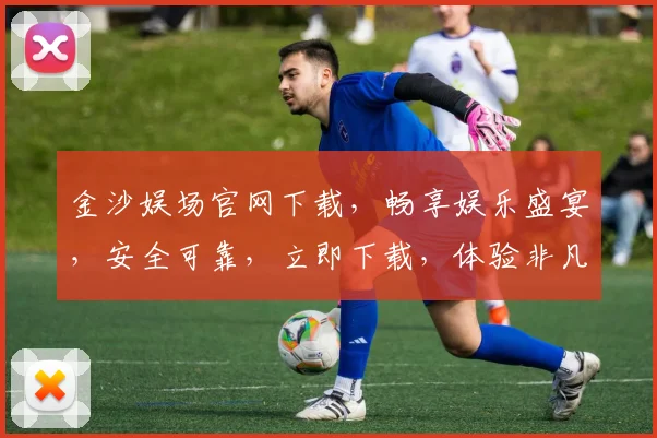金沙娱场官网下载，畅享娱乐盛宴，安全可靠，立即下载，体验非凡