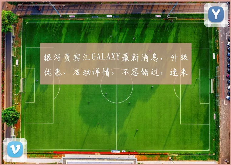 银河贵宾汇GALAXY最新消息，升级优惠、活动详情，不容错过，速来体验
