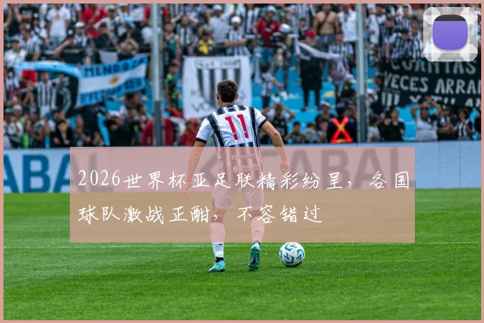 2026世界杯亚足联精彩纷呈，各国球队激战正酣，不容错过