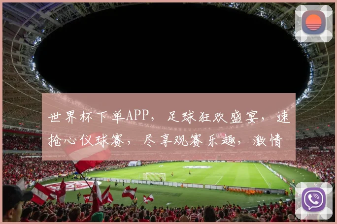 世界杯下单APP，足球狂欢盛宴，速抢心仪球赛，尽享观赛乐趣，激情赛事不错过，球迷必备神器