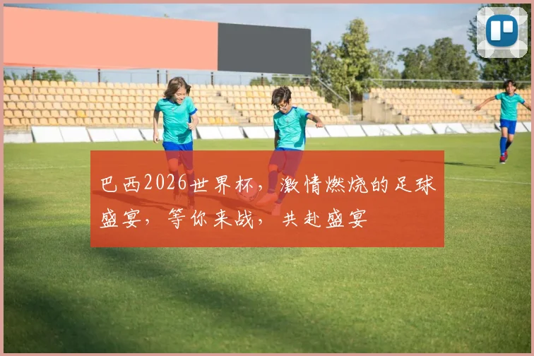巴西2026世界杯，激情燃烧的足球盛宴，等你来战，共赴盛宴