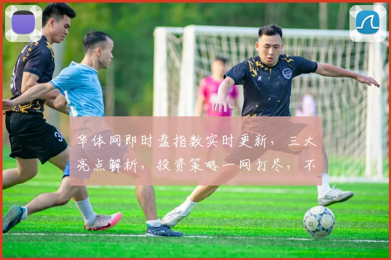 华体网即时盘指数实时更新，三大亮点解析，投资策略一网打尽，不容错过