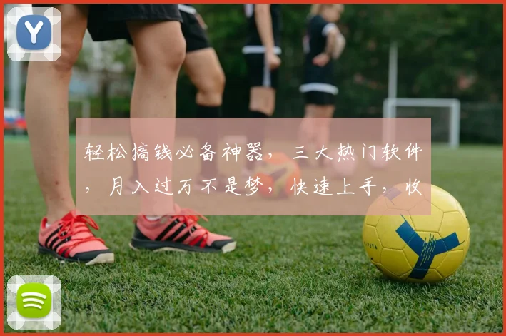 轻松搞钱必备神器，三大热门软件，月入过万不是梦，快速上手，收益翻倍，不容错过，必看攻略