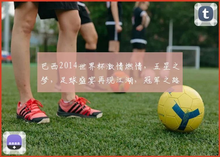 巴西2014世界杯激情燃情，五星之梦，足球盛宴再现江湖，冠军之路漫漫