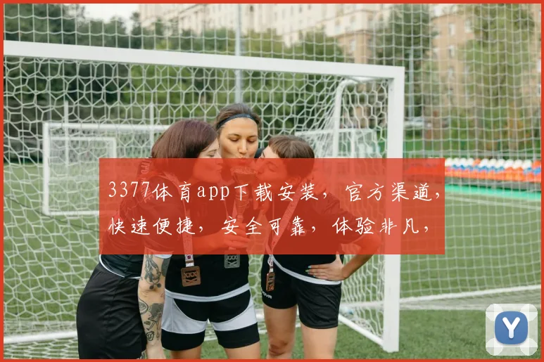 3377体育app下载安装，官方渠道，快速便捷，安全可靠，体验非凡，不容错过，一触即达
