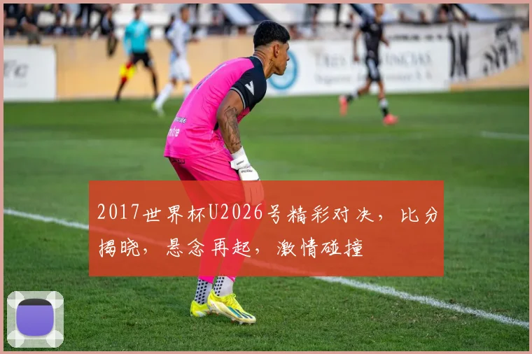 2017世界杯U2026号精彩对决，比分揭晓，悬念再起，激情碰撞